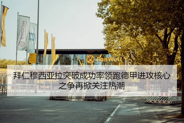 拜仁穆西亚拉突破成功率领跑德甲进攻核心之争再掀关注热潮