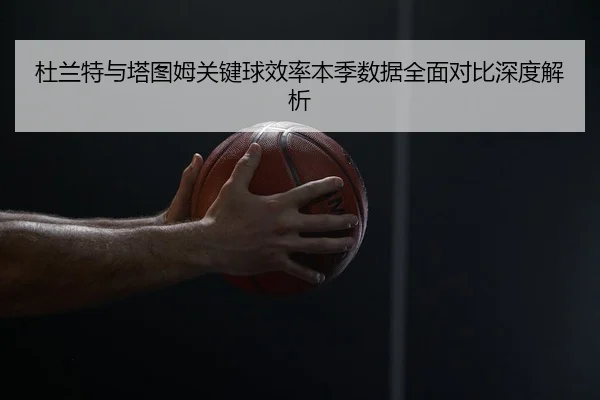 杜兰特与塔图姆关键球效率本季数据全面对比深度解析