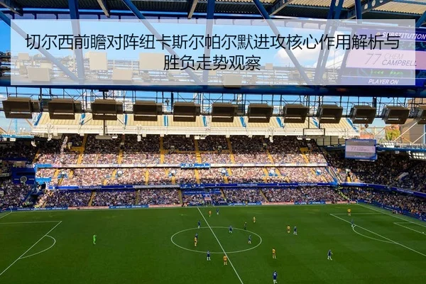 切尔西前瞻对阵纽卡斯尔帕尔默进攻核心作用解析与胜负走势观察