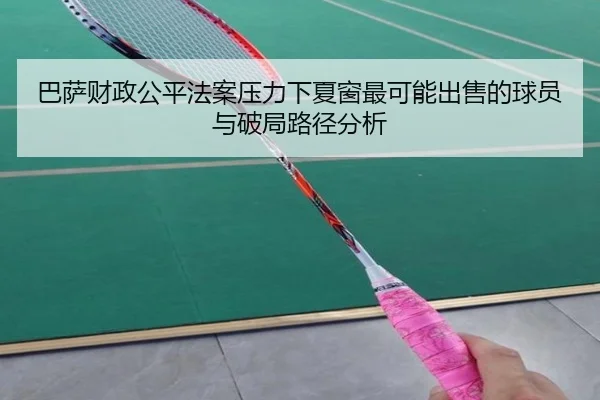 巴萨财政公平法案压力下夏窗最可能出售的球员与破局路径分析