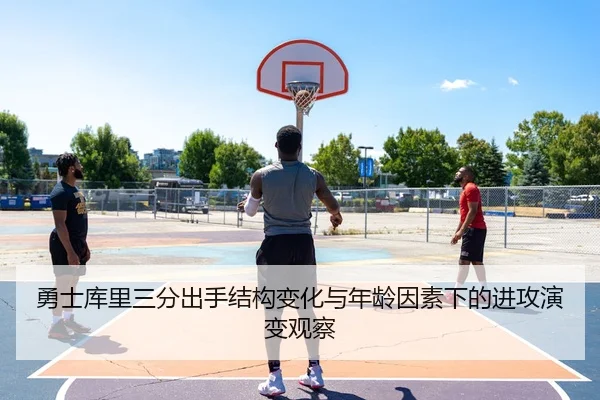 勇士库里三分出手结构变化与年龄因素下的进攻演变观察