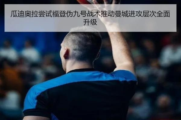 瓜迪奥拉尝试福登伪九号战术推动曼城进攻层次全面升级