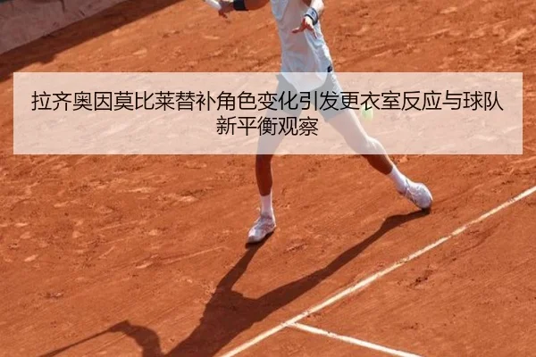 拉齐奥因莫比莱替补角色变化引发更衣室反应与球队新平衡观察