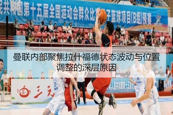曼联内部聚焦拉什福德状态波动与位置调整的深层原因