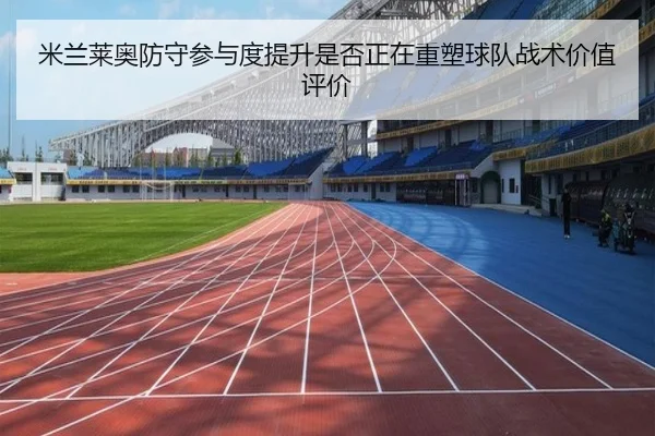 米兰莱奥防守参与度提升是否正在重塑球队战术价值评价
