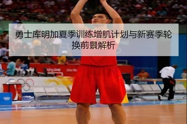 勇士库明加夏季训练增肌计划与新赛季轮换前景解析
