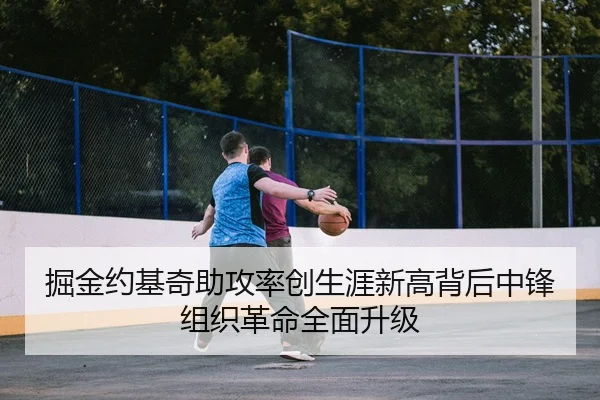 掘金约基奇助攻率创生涯新高背后中锋组织革命全面升级