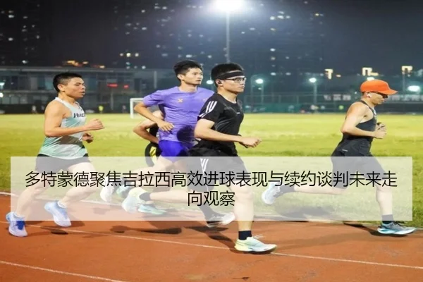 多特蒙德聚焦吉拉西高效进球表现与续约谈判未来走向观察
