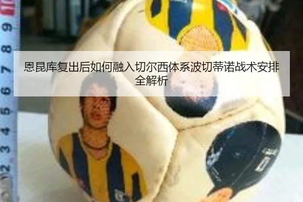 恩昆库复出后如何融入切尔西体系波切蒂诺战术安排全解析