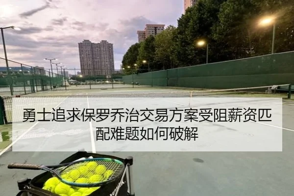 勇士追求保罗乔治交易方案受阻薪资匹配难题如何破解