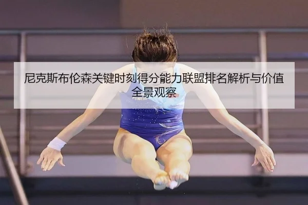 尼克斯布伦森关键时刻得分能力联盟排名解析与价值全景观察